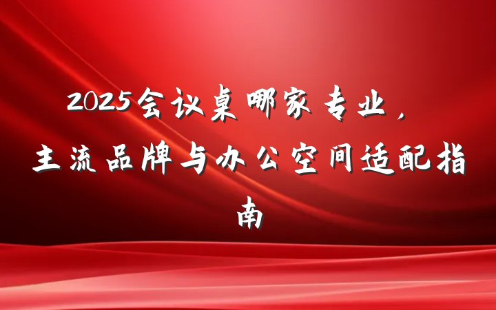2025会议桌哪家专业,主流品牌与办公空间适配指南