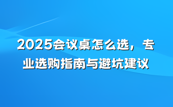 2025会议桌怎么选,专业选购指南与避坑建议