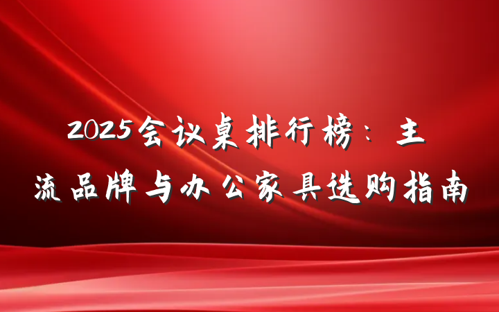 2025会议桌排行榜：主流品牌与办公家具选购指南
