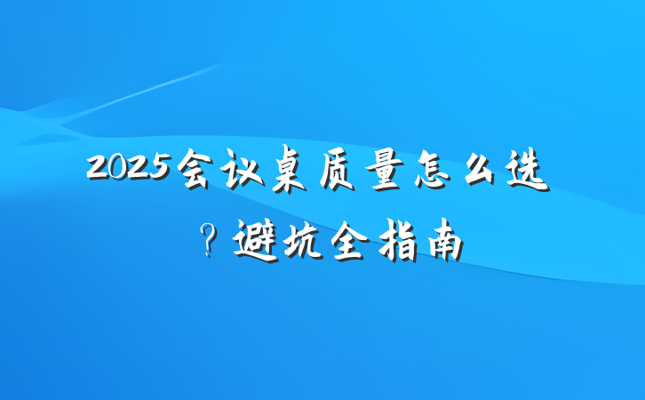 2025会议桌质量怎么选?避坑全指南