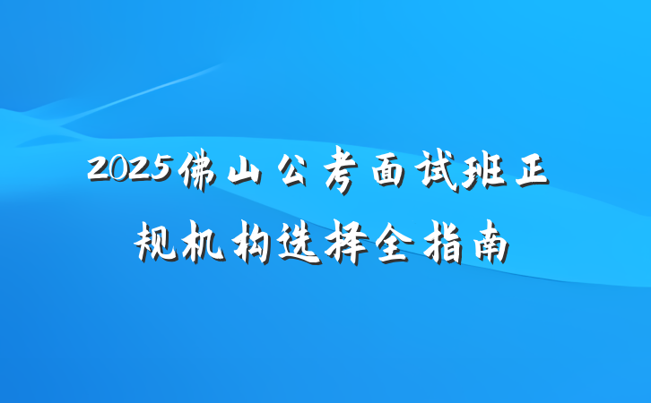 2025佛山公考面试班正规机构选择全指南