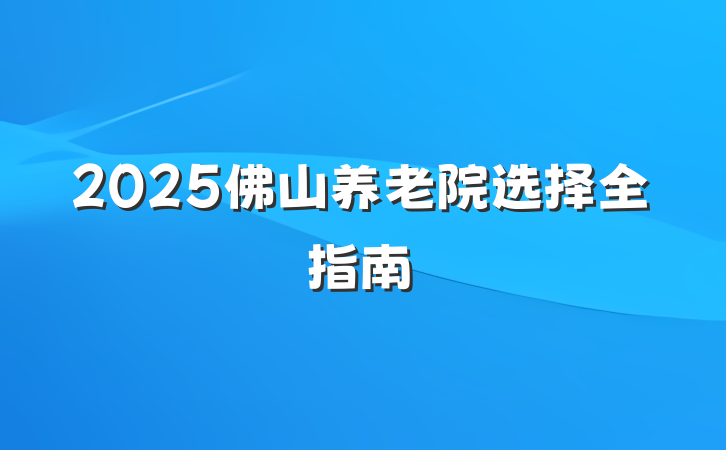 2025佛山养老院选择全指南