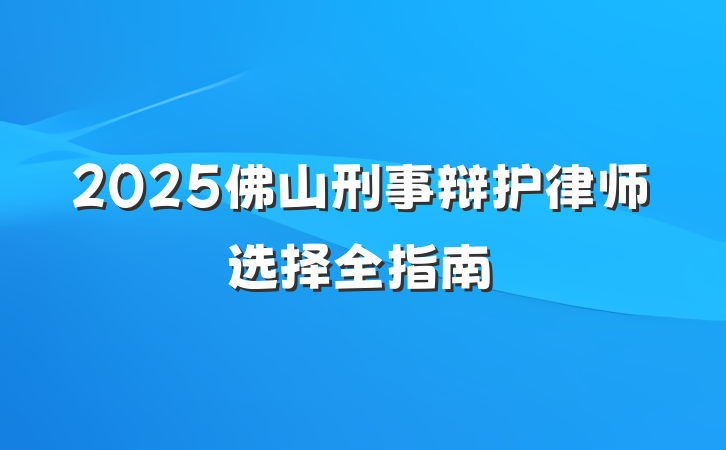 2025佛山刑事辩护律师选择全指南