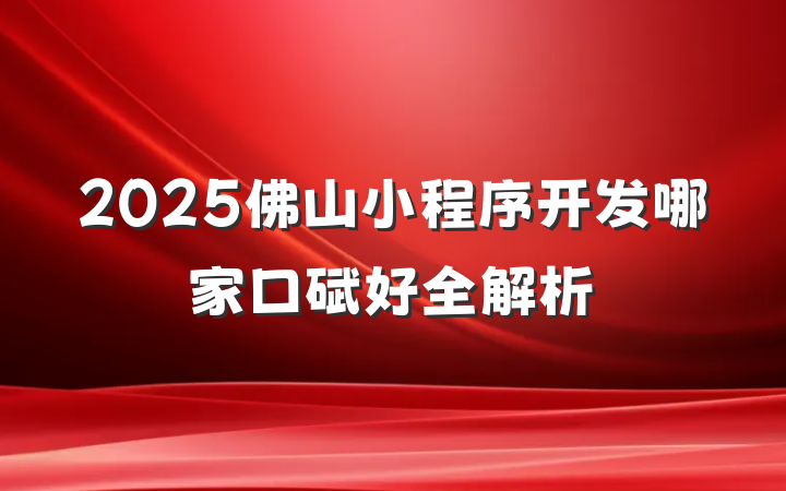 2025佛山小程序开发哪家口碑好全解析