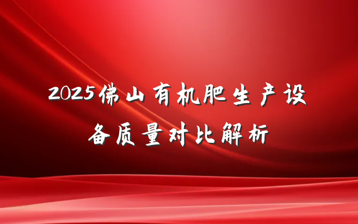 2025佛山有机肥生产设备质量对比解析