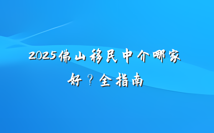 2025佛山移民中介哪家好?全指南