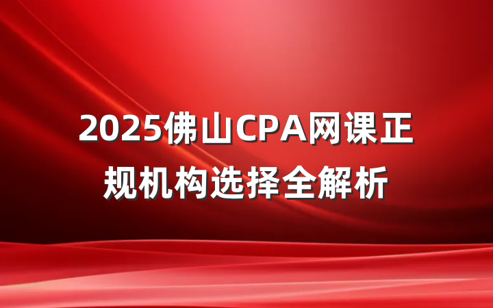 2025佛山CPA网课正规机构选择全解析