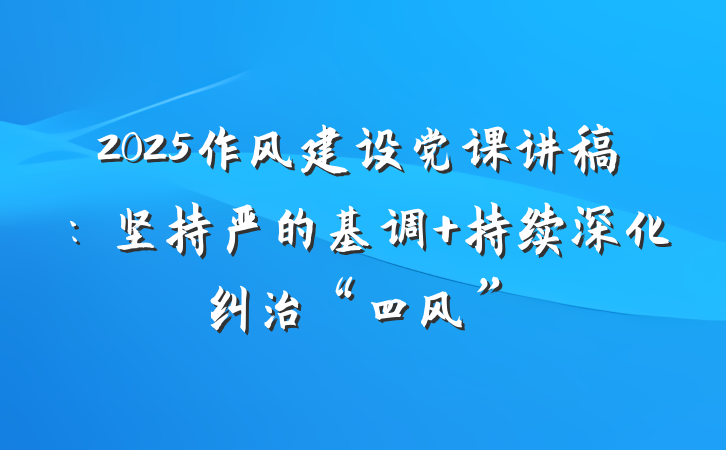 2025作风建设党课讲稿：坚持严的基调 持续深化纠治“四风”