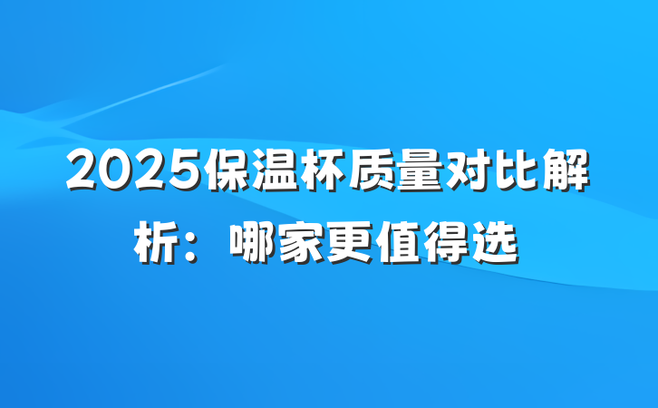 2025保温杯质量对比解析:哪家更值得选