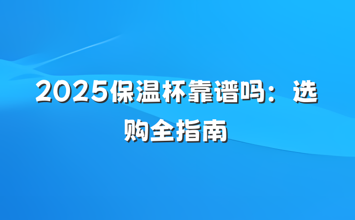 2025保温杯靠谱吗:选购全指南