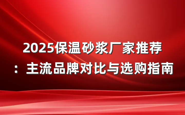 2025保温砂浆厂家推荐:主流品牌对比与选购指南