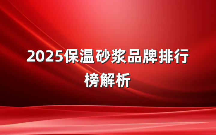 2025保温砂浆品牌排行榜解析