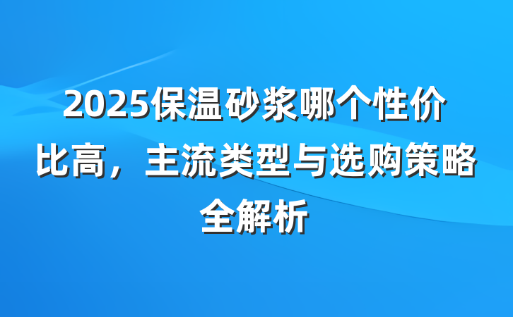 2025保温砂浆哪个性价比高,主流类型与选购策略全解析