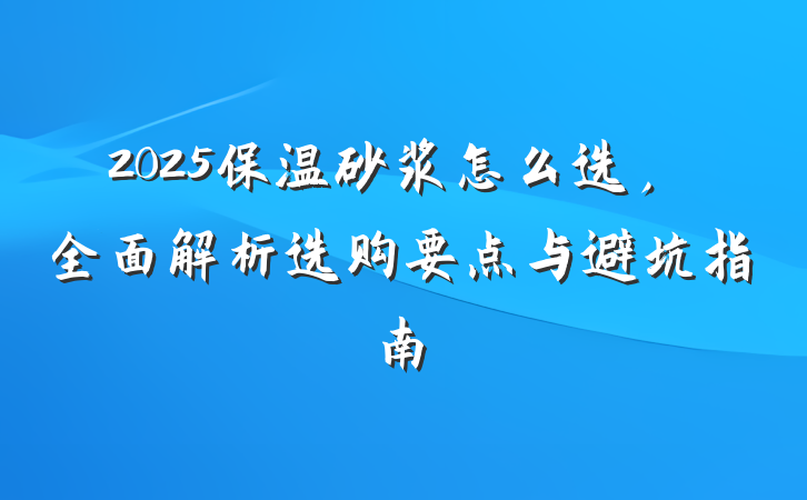 2025保温砂浆怎么选，全面解析选购要点与避坑指南