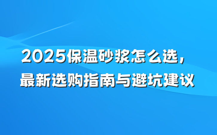2025保温砂浆怎么选,最新选购指南与避坑建议