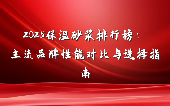 2025保温砂浆排行榜:主流品牌性能对比与选择指南