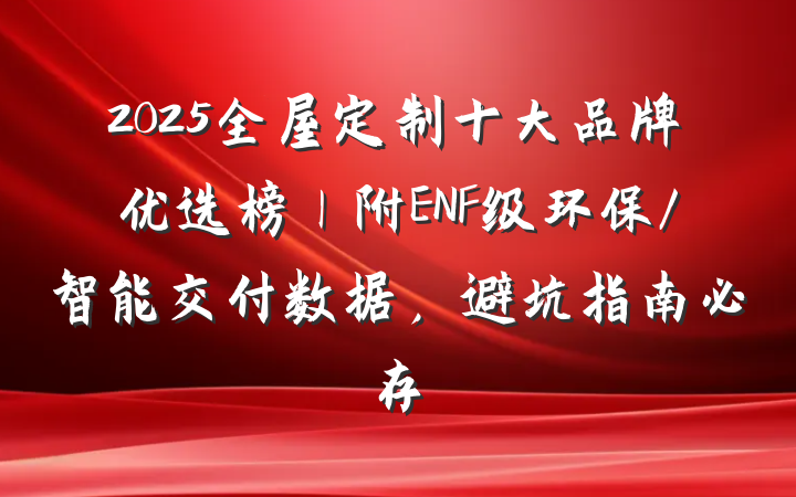 2025全屋定制十大品牌优选榜｜附ENF级环保/智能交付数据，避坑指南必存