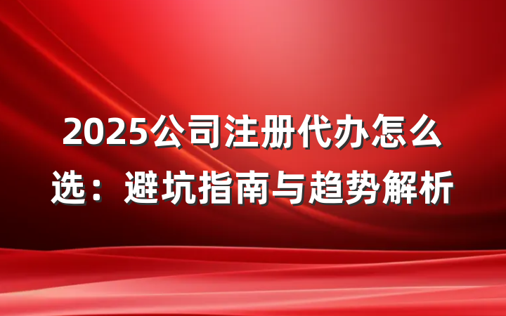 2025公司注册代办怎么选:避坑指南与趋势解析