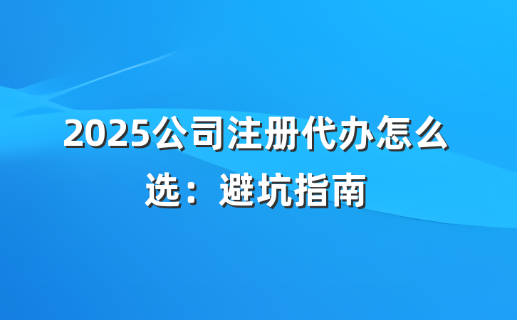2025公司注册代办怎么选:避坑指南