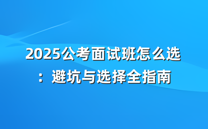 2025公考面试班怎么选:避坑与选择全指南