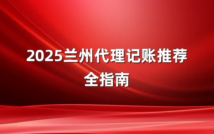 2025兰州代理记账推荐全指南