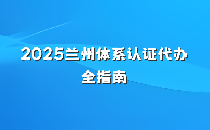 2025兰州体系认证代办全指南