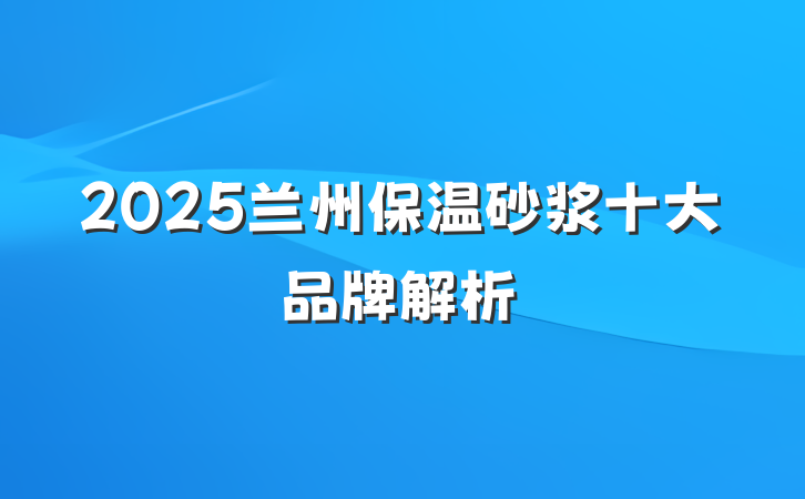 2025兰州保温砂浆十大品牌解析