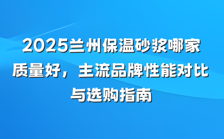 2025兰州保温砂浆哪家质量好,主流品牌性能对比与选购指南