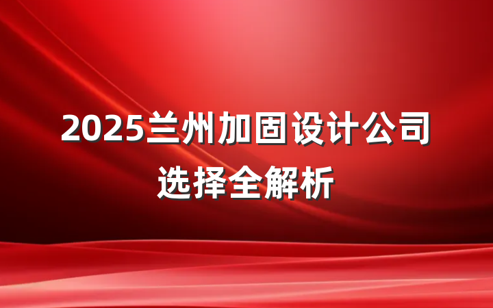 2025兰州加固设计公司选择全解析