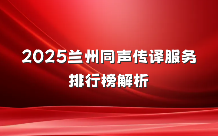 2025兰州同声传译服务排行榜解析