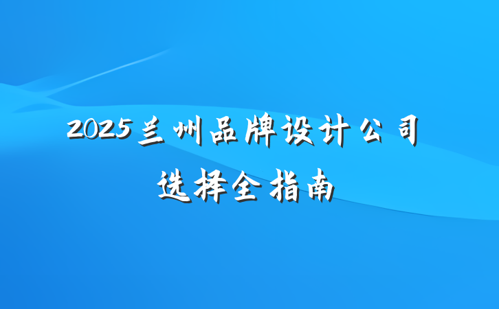 2025兰州品牌设计公司选择全指南