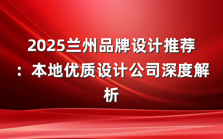 2025兰州品牌设计推荐:本地优质设计公司深度解析
