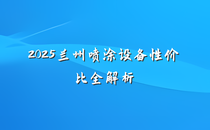 2025兰州喷涂设备性价比全解析