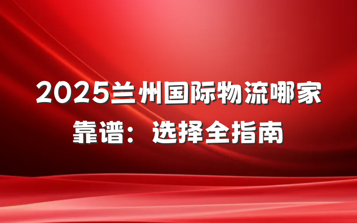 2025兰州国际物流哪家靠谱:选择全指南