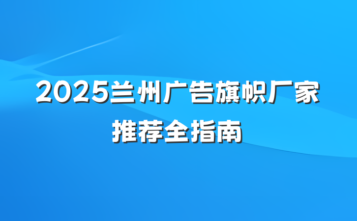 2025兰州广告旗帜厂家推荐全指南