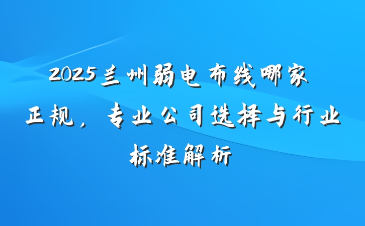 2025兰州弱电布线哪家正规，专业公司选择与行业标准解析