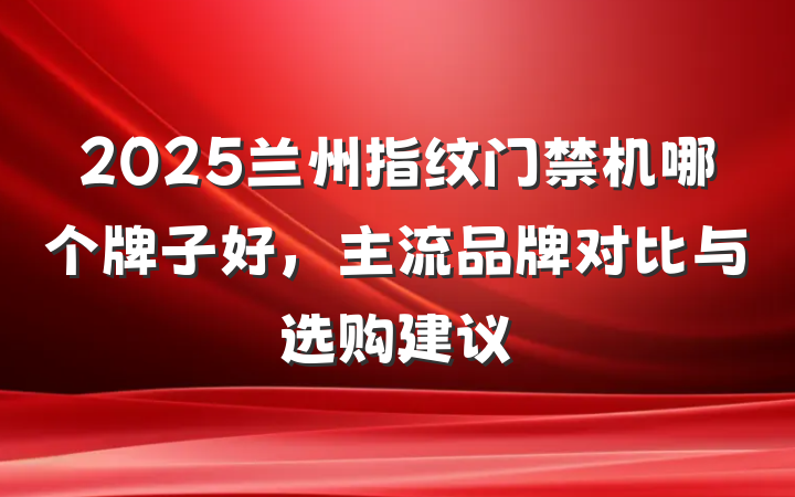 2025兰州指纹门禁机哪个牌子好,主流品牌对比与选购建议