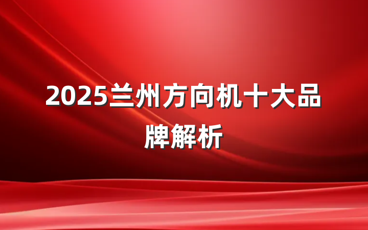 2025兰州方向机十大品牌解析