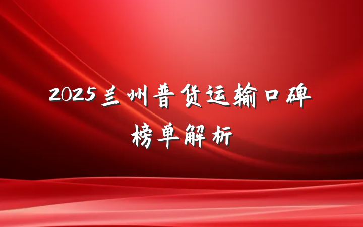 2025兰州普货运输口碑榜单解析