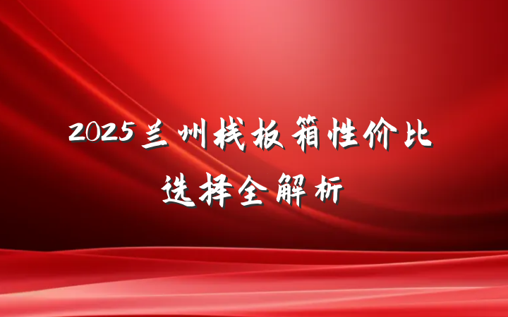2025兰州栈板箱性价比选择全解析
