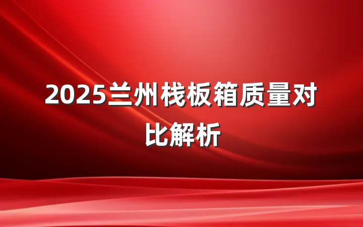 2025兰州栈板箱质量对比解析