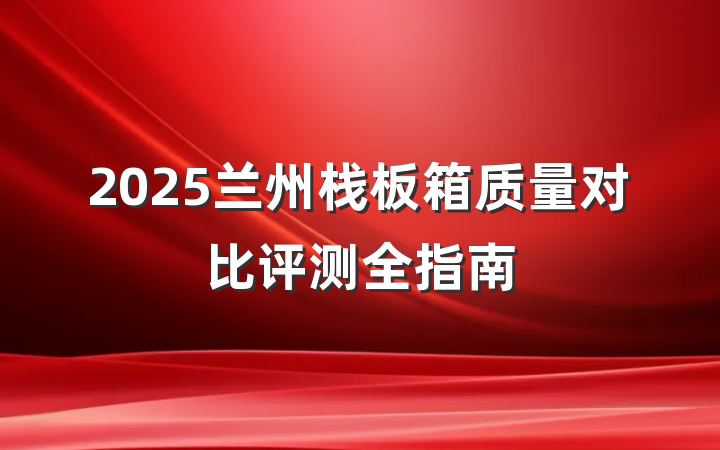 2025兰州栈板箱质量对比评测全指南