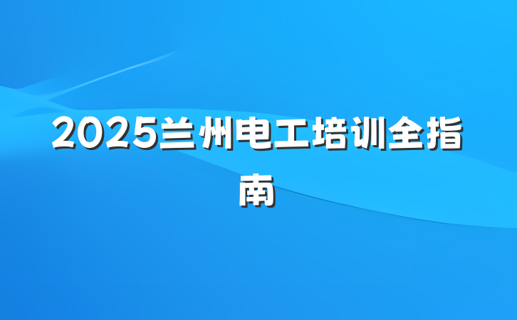 2025兰州电工培训全指南