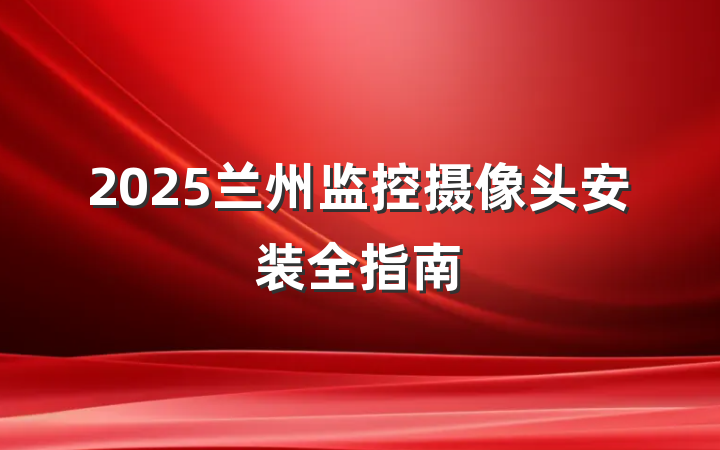 2025兰州监控摄像头安装全指南