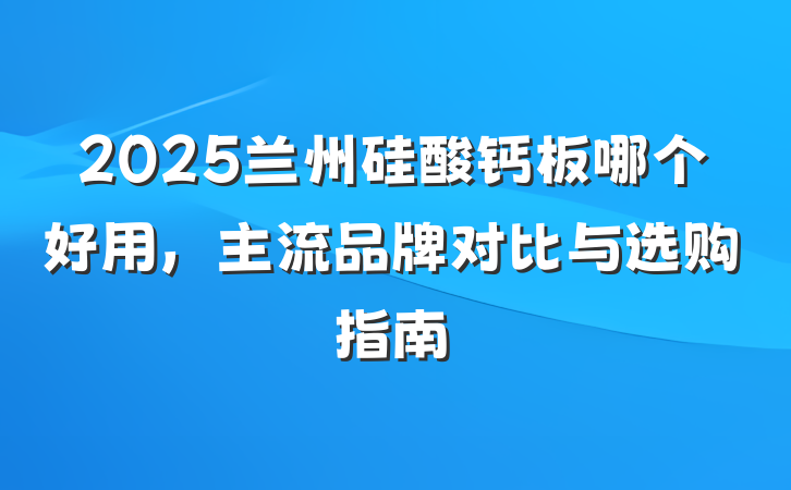 2025兰州硅酸钙板哪个好用,主流品牌对比与选购指南