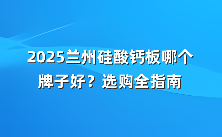 2025兰州硅酸钙板哪个牌子好?选购全指南