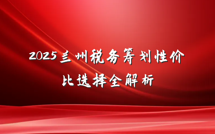 2025兰州税务筹划性价比选择全解析
