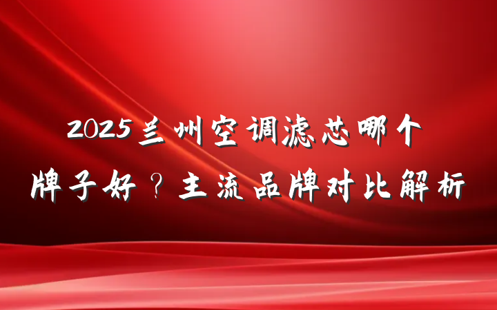 2025兰州空调滤芯哪个牌子好?主流品牌对比解析