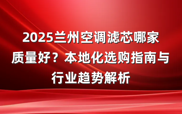 2025兰州空调滤芯哪家质量好？本地化选购指南与行业趋势解析