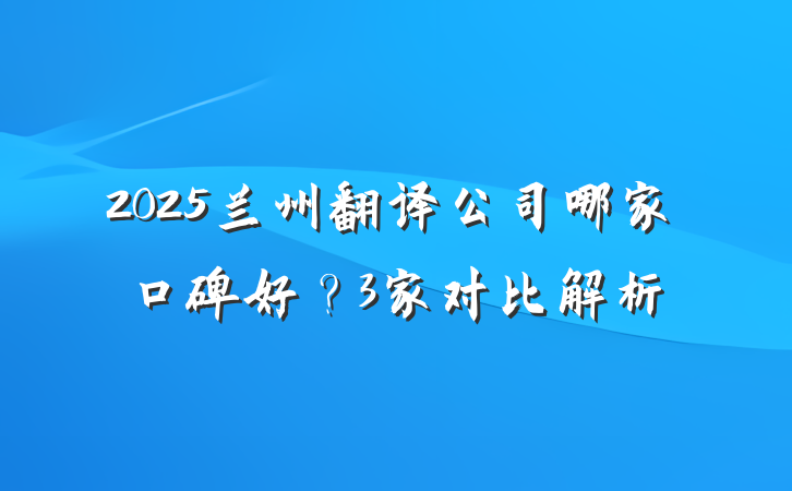 2025兰州翻译公司哪家口碑好?3家对比解析